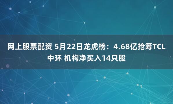 网上股票配资 5月22日龙虎榜：4.68亿抢筹TCL中环 机构净买入14只股
