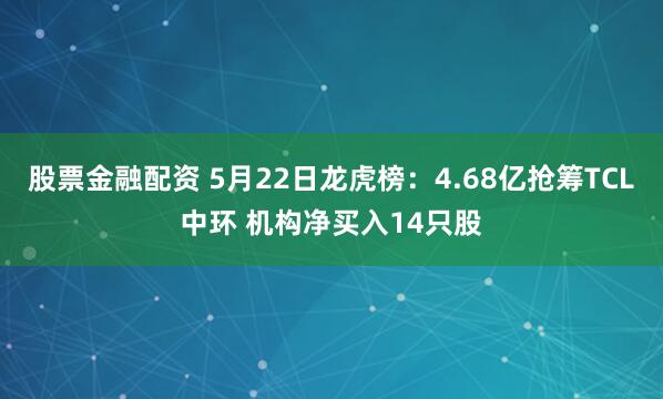 股票金融配资 5月22日龙虎榜：4.68亿抢筹TCL中环 机构净买入14只股