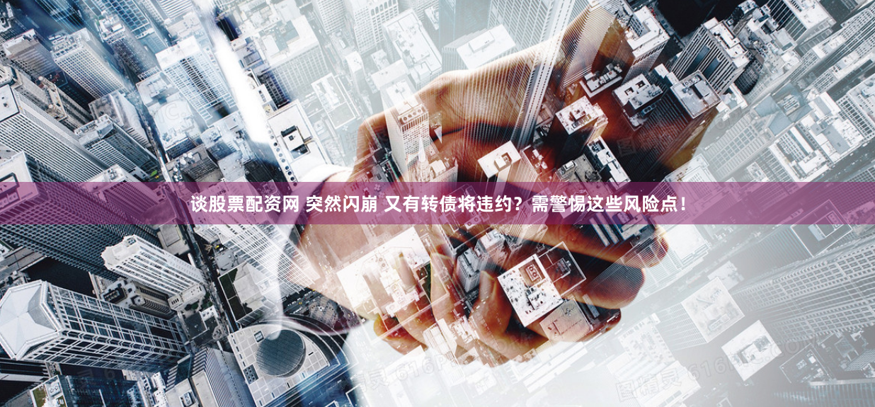 谈股票配资网 突然闪崩 又有转债将违约？需警惕这些风险点！