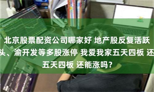 北京股票配资公司哪家好 地产股反复活跃 天地源头、渝开发等多股涨停 我爱我家五天四板 还能涨吗？