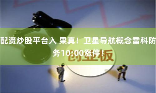 配资炒股平台入 果真！卫星导航概念雷科防务10:00涨停！