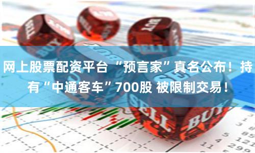 网上股票配资平台 “预言家”真名公布！持有“中通客车”700股 被限制交易！