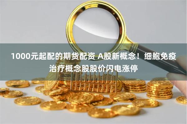 1000元起配的期货配资 A股新概念！细胞免疫治疗概念股股价闪电涨停