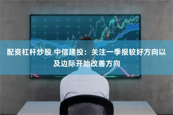 配资杠杆炒股 中信建投：关注一季报较好方向以及边际开始改善方向