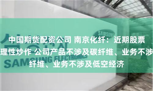 中国期货配资公司 南京化纤：近期股票可能存在非理性炒作 公司产品不涉及碳纤维、业务不涉及低空经济