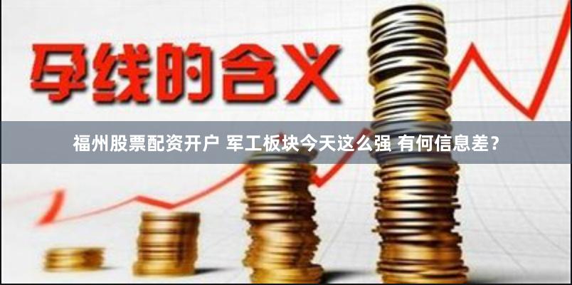 福州股票配资开户 军工板块今天这么强 有何信息差？