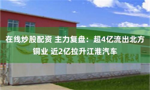 在线炒股配资 主力复盘：超4亿流出北方铜业 近2亿拉升江淮汽车