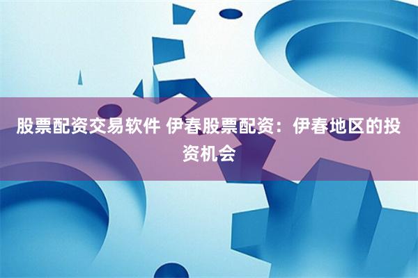 股票配资交易软件 伊春股票配资：伊春地区的投资机会