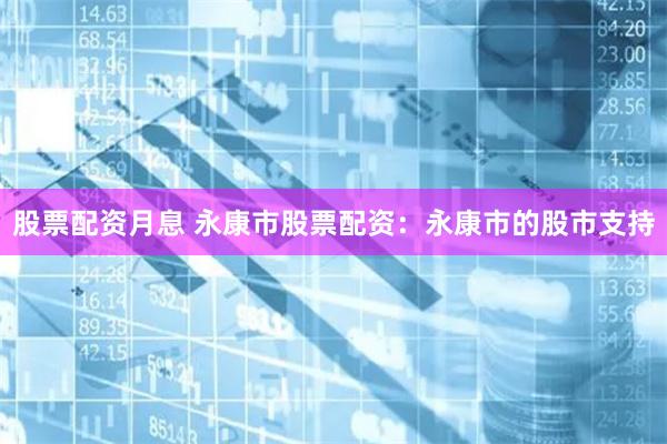 股票配资月息 永康市股票配资：永康市的股市支持