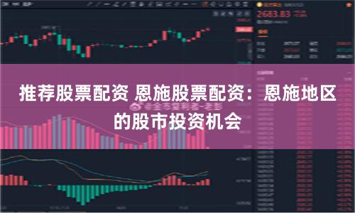 推荐股票配资 恩施股票配资：恩施地区的股市投资机会
