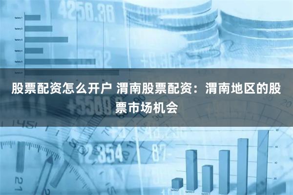 股票配资怎么开户 渭南股票配资：渭南地区的股票市场机会