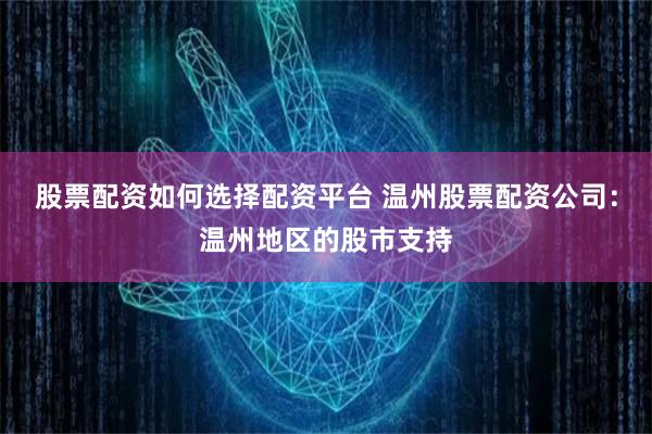 股票配资如何选择配资平台 温州股票配资公司：温州地区的股市支持