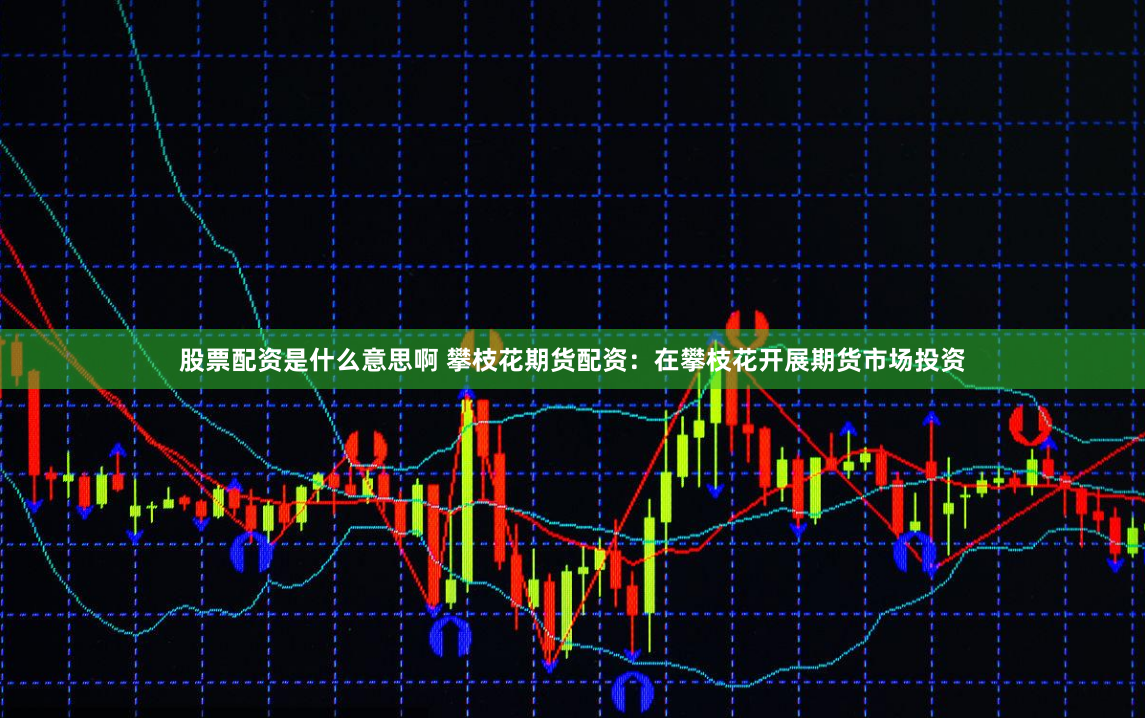 股票配资是什么意思啊 攀枝花期货配资：在攀枝花开展期货市场投资