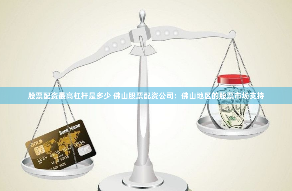 股票配资最高杠杆是多少 佛山股票配资公司：佛山地区的股票市场支持