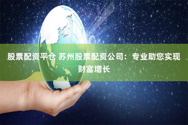 股票配资平仓 苏州股票配资公司：专业助您实现财富增长