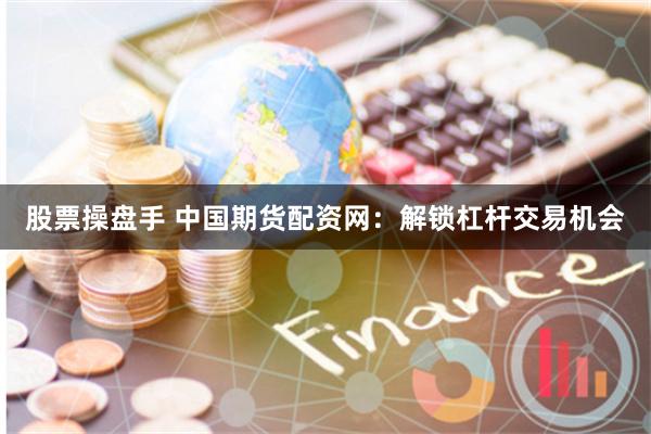 股票操盘手 中国期货配资网：解锁杠杆交易机会