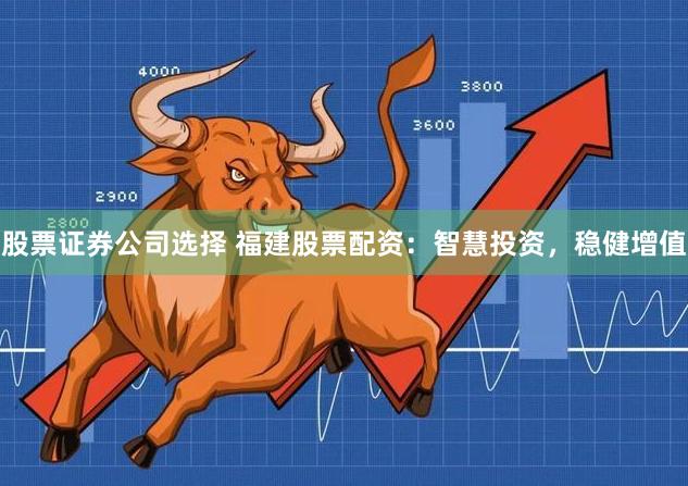 股票证券公司选择 福建股票配资：智慧投资，稳健增值
