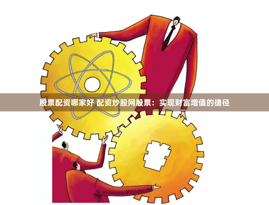 股票配资哪家好 配资炒股网股票：实现财富增值的捷径