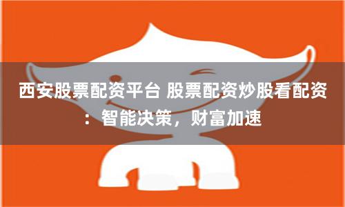 西安股票配资平台 股票配资炒股看配资：智能决策，财富加速