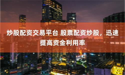 炒股配资交易平台 股票配资炒股，迅速提高资金利用率
