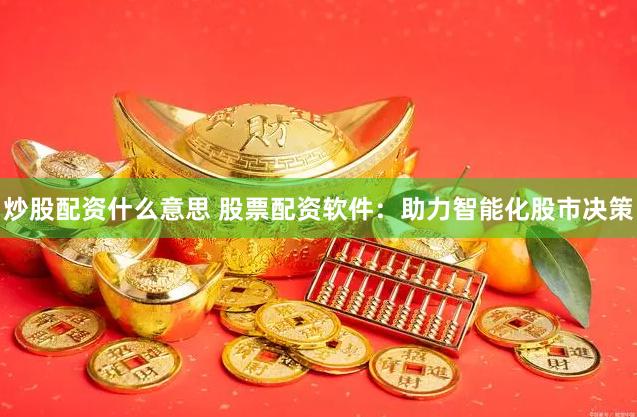 炒股配资什么意思 股票配资软件：助力智能化股市决策