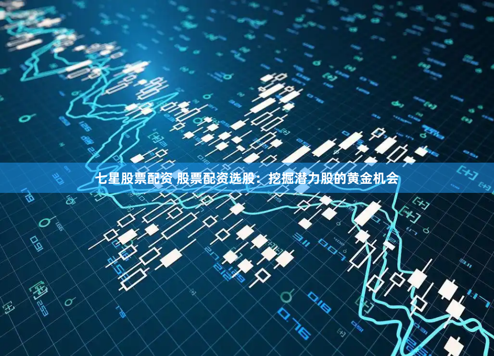 七星股票配资 股票配资选股：挖掘潜力股的黄金机会