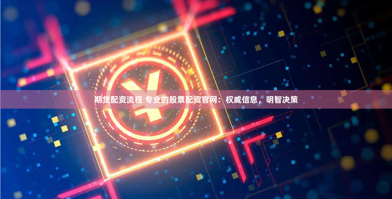 期货配资流程 专业的股票配资官网：权威信息，明智决策
