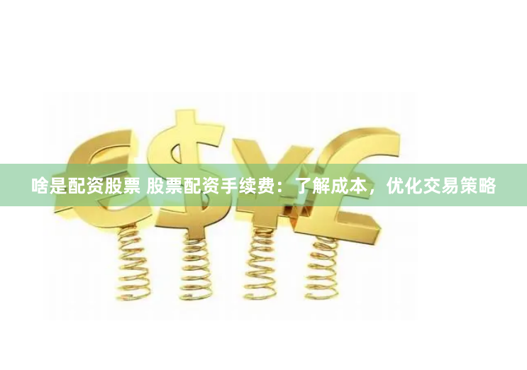 啥是配资股票 股票配资手续费：了解成本，优化交易策略