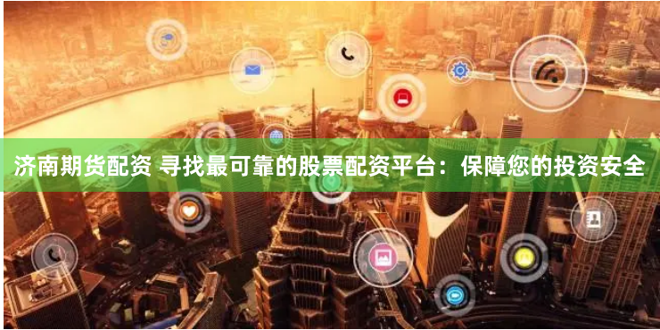 济南期货配资 寻找最可靠的股票配资平台：保障您的投资安全