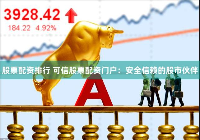 股票配资排行 可信股票配资门户：安全信赖的股市伙伴