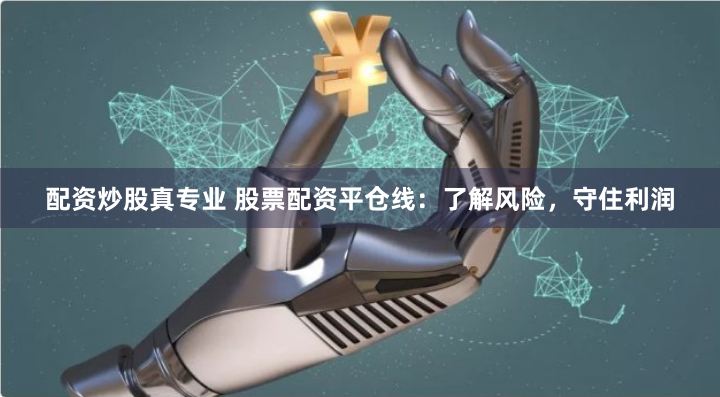 配资炒股真专业 股票配资平仓线：了解风险，守住利润