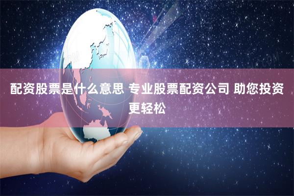配资股票是什么意思 专业股票配资公司 助您投资更轻松