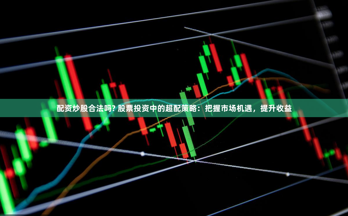 配资炒股合法吗? 股票投资中的超配策略：把握市场机遇，提升收益