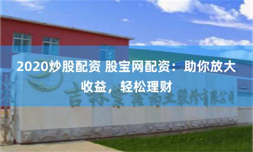 2020炒股配资 股宝网配资：助你放大收益，轻松理财