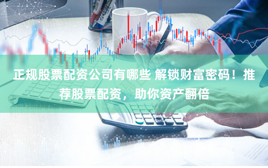 正规股票配资公司有哪些 解锁财富密码！推荐股票配资，助你资产翻倍
