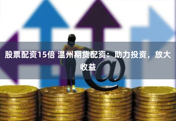 股票配资15倍 温州期货配资：助力投资，放大收益