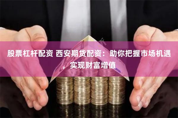 股票杠杆配资 西安期货配资：助你把握市场机遇，实现财富增值