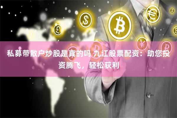 私募带散户炒股是真的吗 九江股票配资：助您投资腾飞，轻松获利