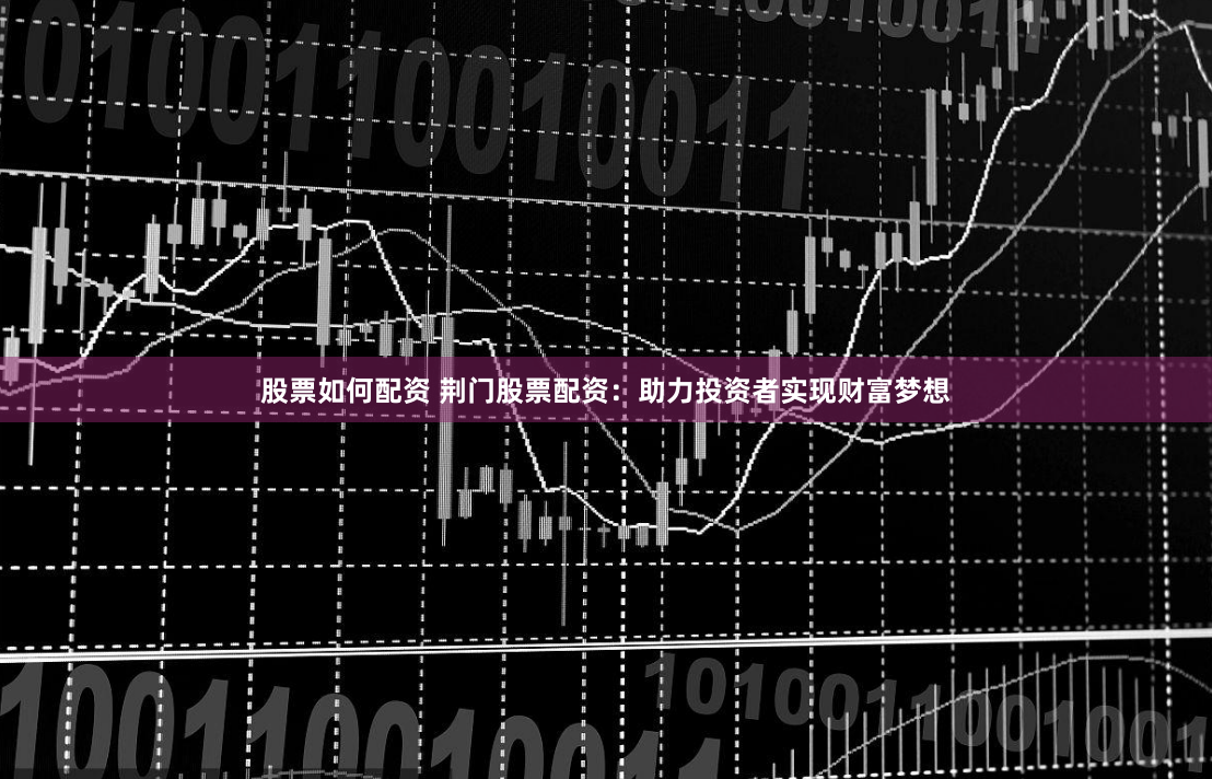 股票如何配资 荆门股票配资：助力投资者实现财富梦想