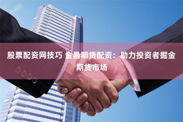 股票配资网技巧 金昌期货配资：助力投资者掘金期货市场