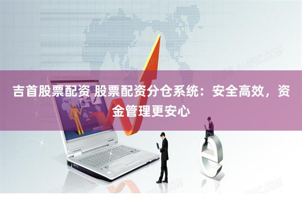 吉首股票配资 股票配资分仓系统：安全高效，资金管理更安心