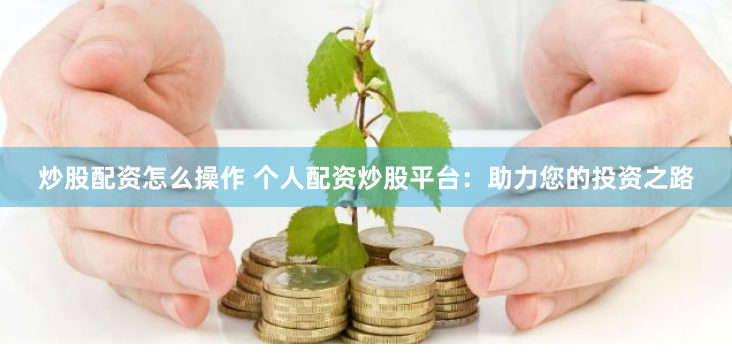 炒股配资怎么操作 个人配资炒股平台：助力您的投资之路