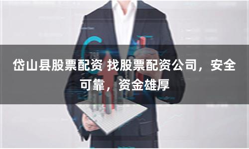 岱山县股票配资 找股票配资公司，安全可靠，资金雄厚