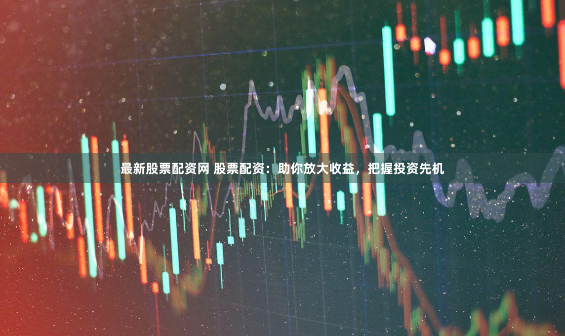 最新股票配资网 股票配资：助你放大收益，把握投资先机