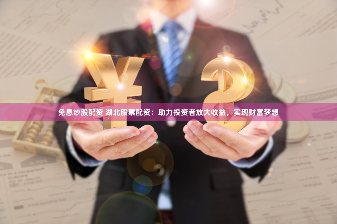 免息炒股配资 湖北股票配资：助力投资者放大收益，实现财富梦想