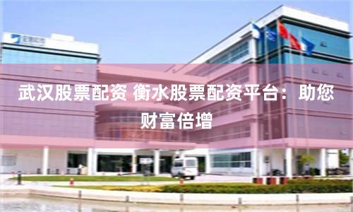 武汉股票配资 衡水股票配资平台：助您财富倍增