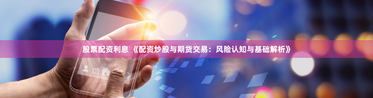 股票配资利息 《配资炒股与期货交易：风险认知与基础解析》