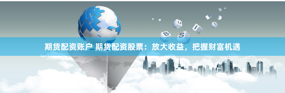 期货配资账户 期货配资股票：放大收益，把握财富机遇