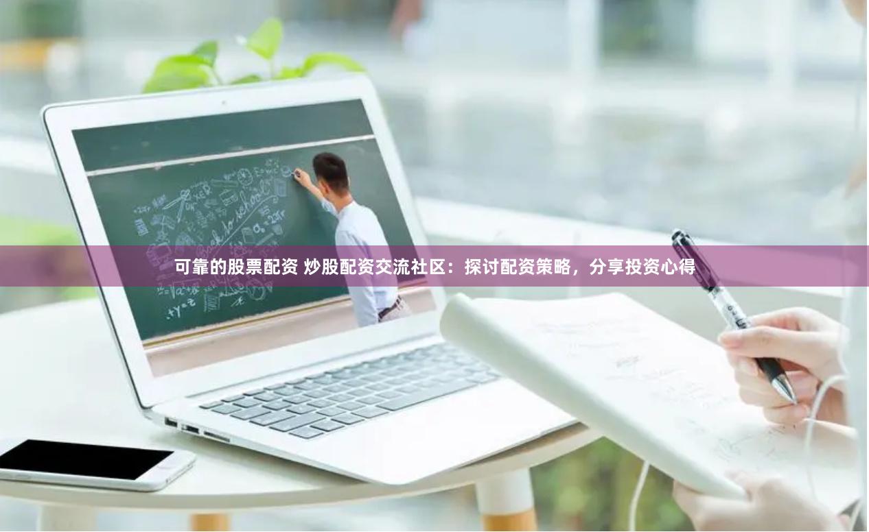 可靠的股票配资 炒股配资交流社区：探讨配资策略，分享投资心得