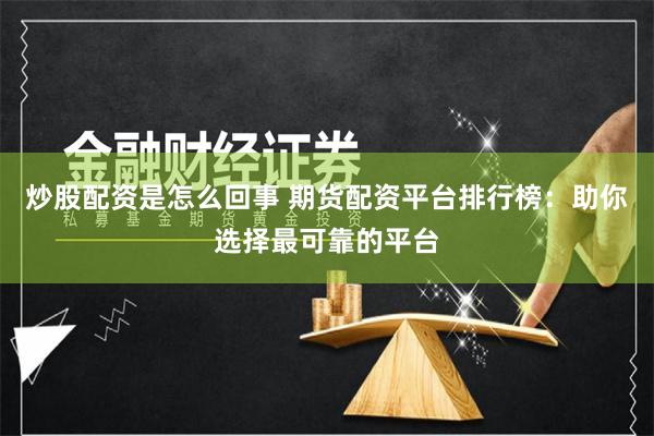 炒股配资是怎么回事 期货配资平台排行榜：助你选择最可靠的平台